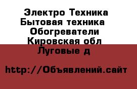 Электро-Техника Бытовая техника - Обогреватели. Кировская обл.,Луговые д.